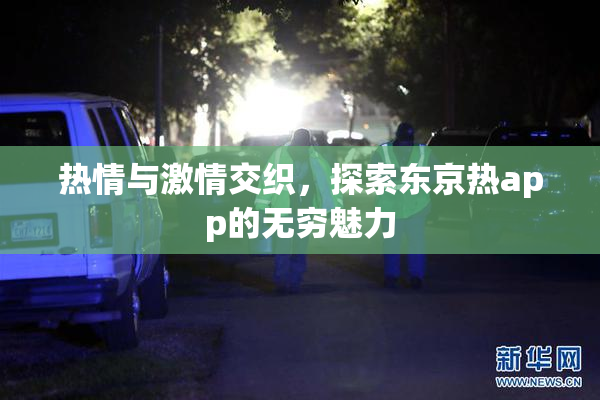 热情与激情交织，探索东京热app的无穷魅力
