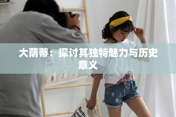 大荫蒂：探讨其独特魅力与历史意义
