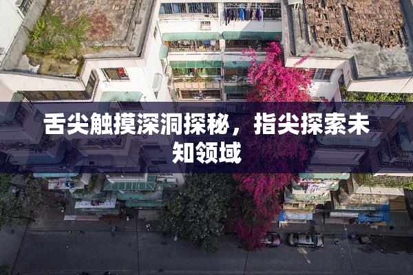舌尖触摸深洞探秘，指尖探索未知领域