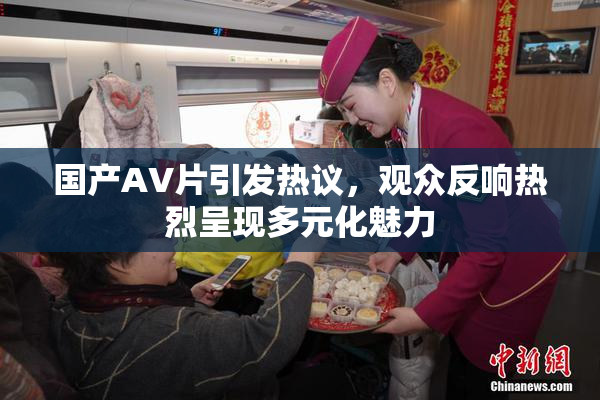 国产AV片引发热议，观众反响热烈呈现多元化魅力