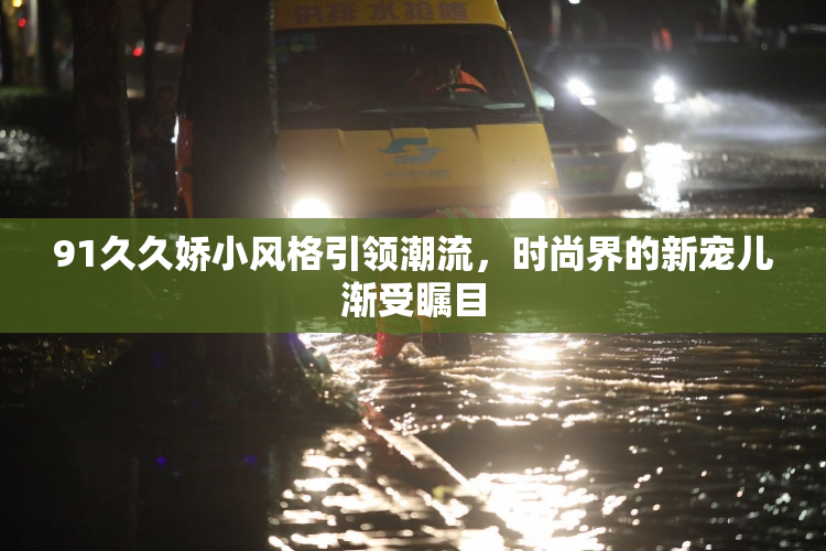 91久久娇小风格引领潮流，时尚界的新宠儿渐受瞩目