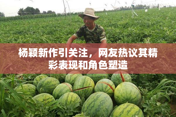 杨颖新作引关注，网友热议其精彩表现和角色塑造