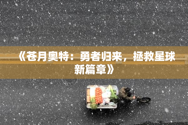 《苍月奥特：勇者归来，拯救星球新篇章》
