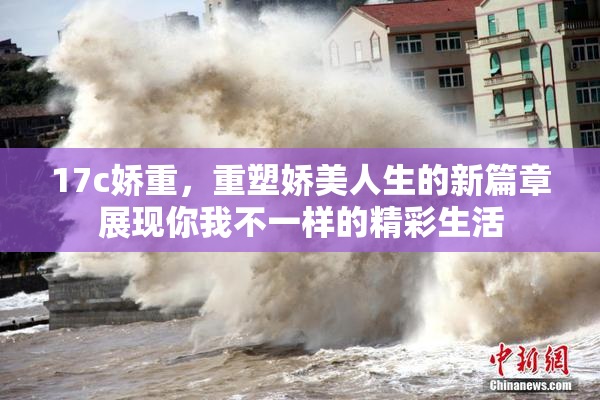 17c娇重，重塑娇美人生的新篇章展现你我不一样的精彩生活