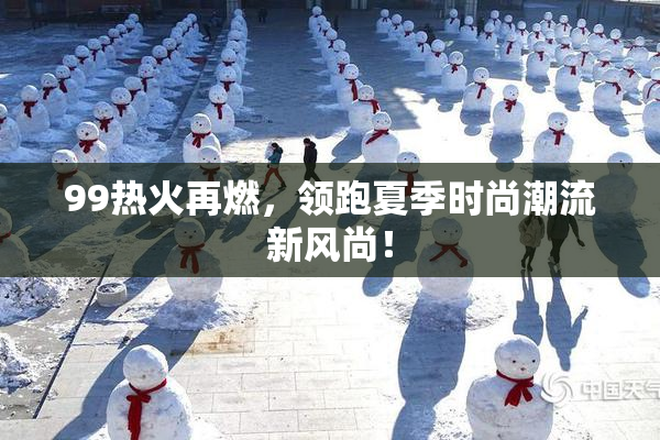 99热火再燃，领跑夏季时尚潮流新风尚！