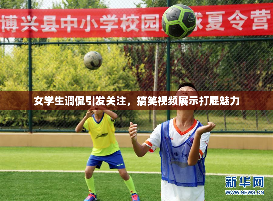 女学生调侃引发关注，搞笑视频展示打屁魅力