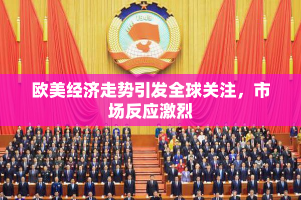 欧美经济走势引发全球关注，市场反应激烈