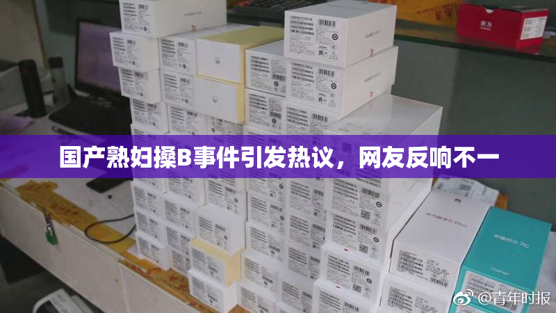 国产熟妇搡B事件引发热议，网友反响不一