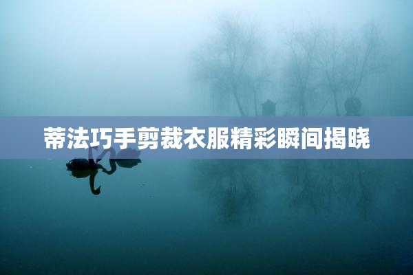 蒂法巧手剪裁衣服精彩瞬间揭晓