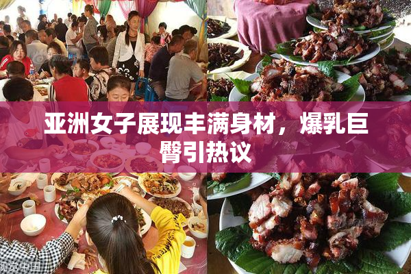 亚洲女子展现丰满身材，爆乳巨臀引热议