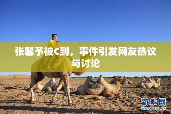张馨予被C到，事件引发网友热议与讨论
