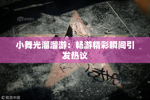 小舞光溜溜游：畅游精彩瞬间引发热议