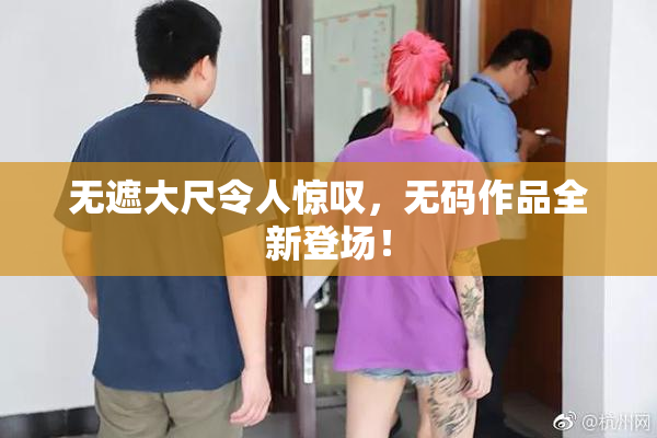 无遮大尺令人惊叹，无码作品全新登场！