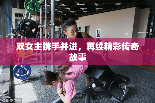 双女主携手并进，再续精彩传奇故事