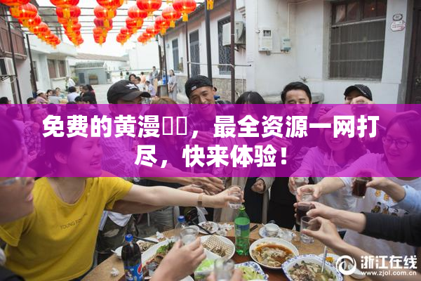 免费的黄漫❌‌，最全资源一网打尽，快来体验！