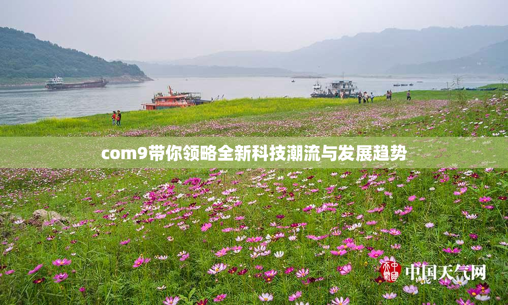 com9带你领略全新科技潮流与发展趋势