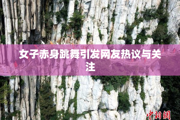 女子赤身跳舞引发网友热议与关注