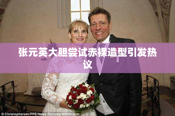 张元英大胆尝试赤裸造型引发热议