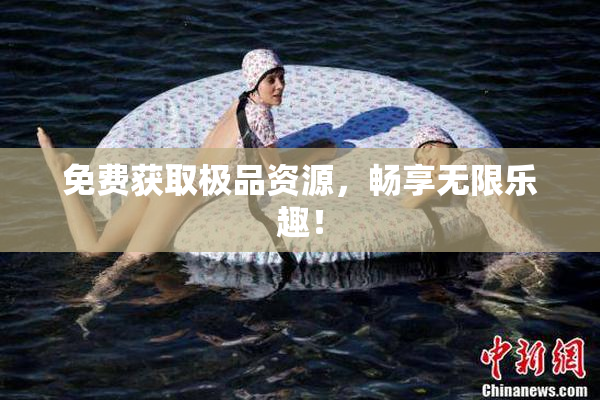 免费获取极品资源，畅享无限乐趣！