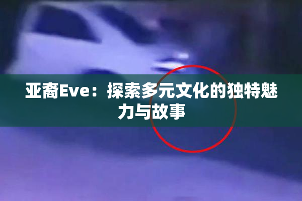 亚裔Eve：探索多元文化的独特魅力与故事