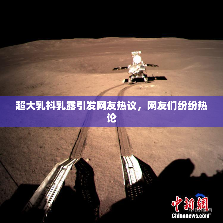 超大乳抖乳露引发网友热议，网友们纷纷热论