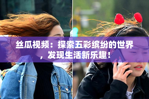 丝瓜视频：探索五彩缤纷的世界，发现生活新乐趣！