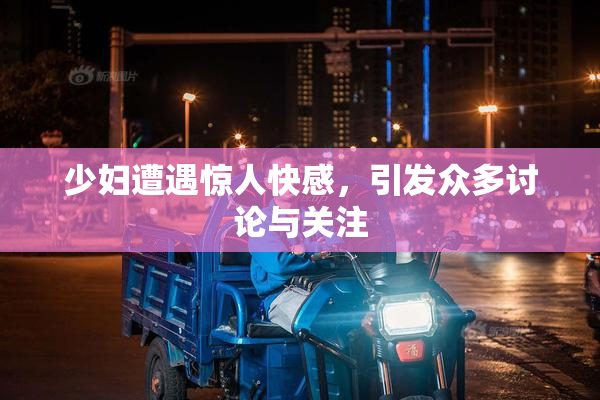 少妇遭遇惊人快感，引发众多讨论与关注