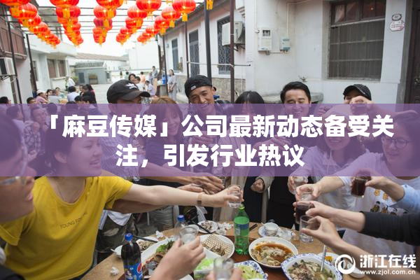 「麻豆传媒」公司最新动态备受关注，引发行业热议