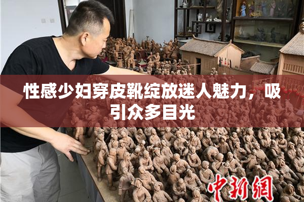 性感少妇穿皮靴绽放迷人魅力，吸引众多目光