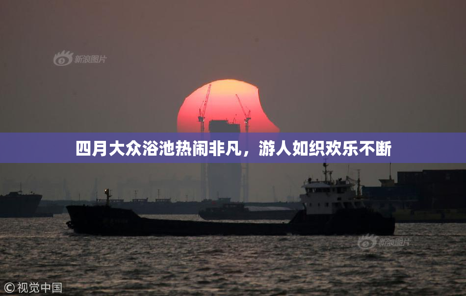 四月大众浴池热闹非凡，游人如织欢乐不断