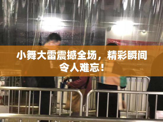 小舞大雷震撼全场，精彩瞬间令人难忘！