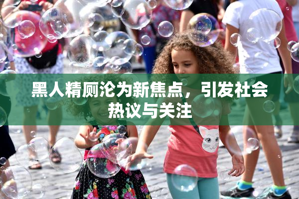 黑人精厕沦为新焦点，引发社会热议与关注