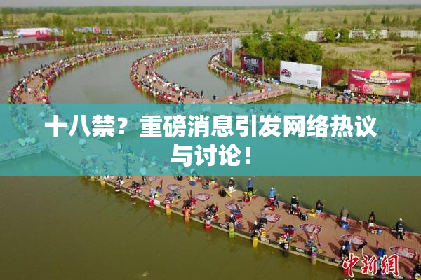 十八禁？重磅消息引发网络热议与讨论！