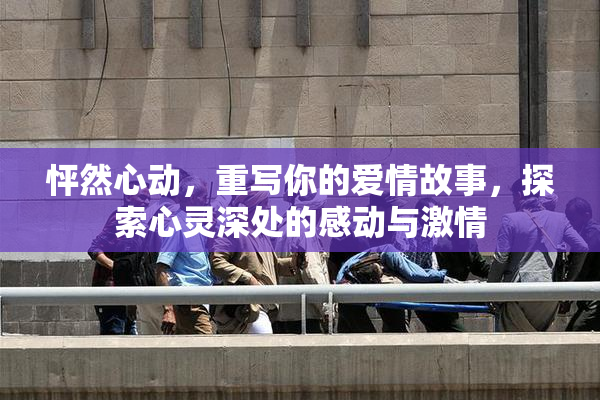 怦然心动，重写你的爱情故事，探索心灵深处的感动与激情