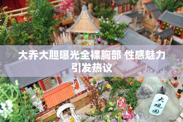 大乔大胆曝光全裸胸部 性感魅力引发热议