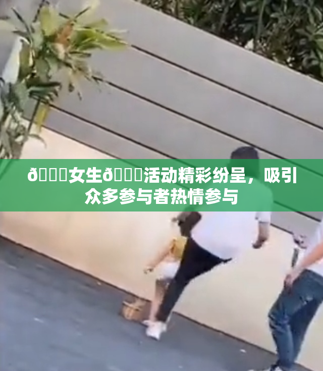 🔞女生🍆活动精彩纷呈，吸引众多参与者热情参与