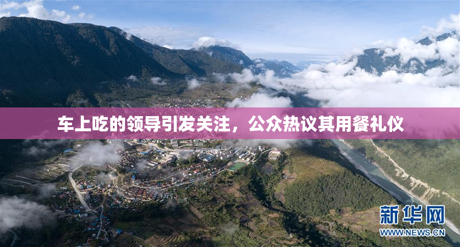 车上吃的领导引发关注，公众热议其用餐礼仪