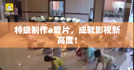 特级制作a爱片，成就影视新高度！