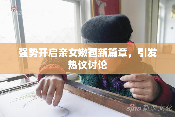 强势开启亲女嫩苞新篇章，引发热议讨论