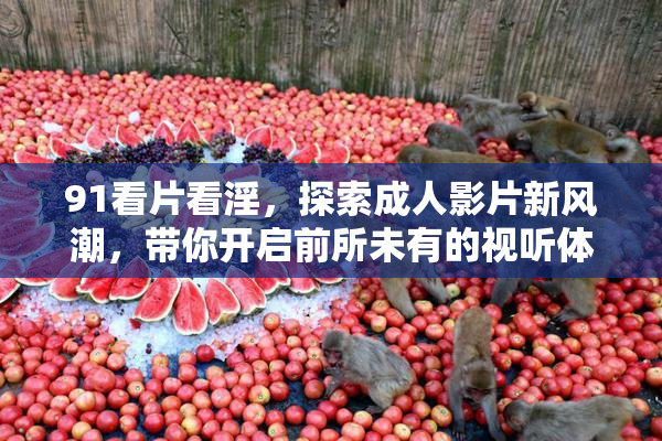 91看片看淫，探索成人影片新风潮，带你开启前所未有的视听体验！