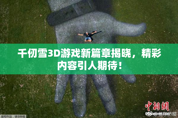 千仞雪3D游戏新篇章揭晓，精彩内容引人期待！