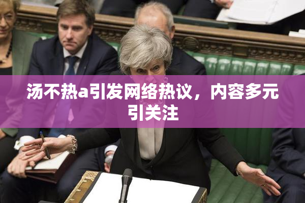 汤不热a引发网络热议，内容多元引关注