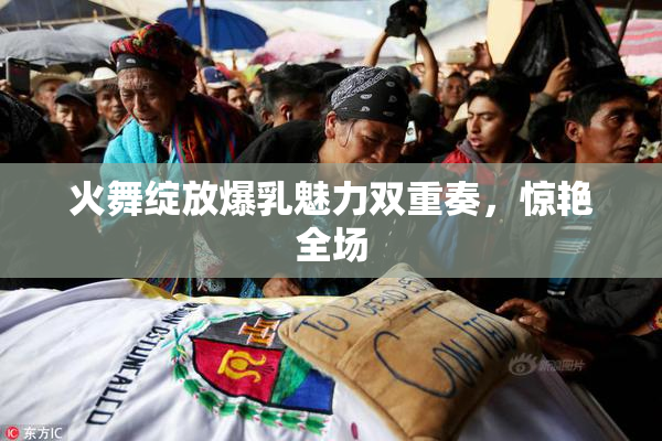 火舞绽放爆乳魅力双重奏，惊艳全场