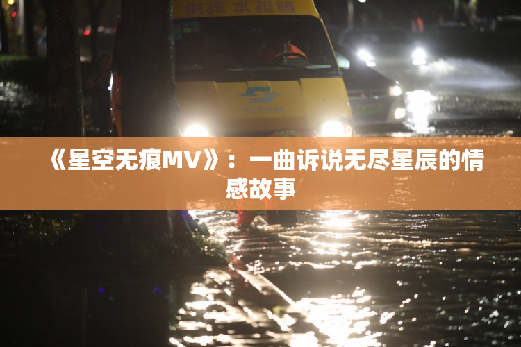 《星空无痕MV》：一曲诉说无尽星辰的情感故事