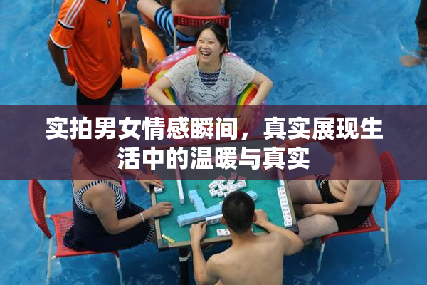 实拍男女情感瞬间，真实展现生活中的温暖与真实