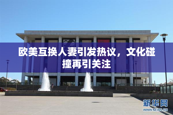 欧美互换人妻引发热议，文化碰撞再引关注