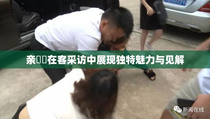 亲妺妺在客采访中展现独特魅力与见解