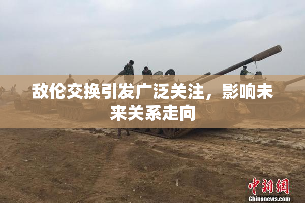 敌伦交换引发广泛关注，影响未来关系走向