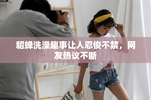 貂蝉洗澡趣事让人忍俊不禁，网友热议不断
