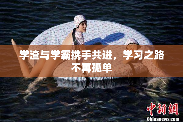 学渣与学霸携手共进，学习之路不再孤单